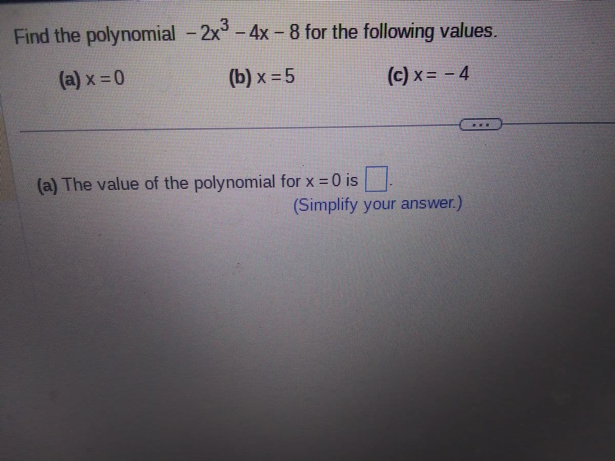 Find the polynomial - 2x³-4x -8 for the following values.
(a) x = 0
(b) x = 5
(c) x = − 4
(a) The value of the polynomial for x = 0 is
(Simplify your answer.)