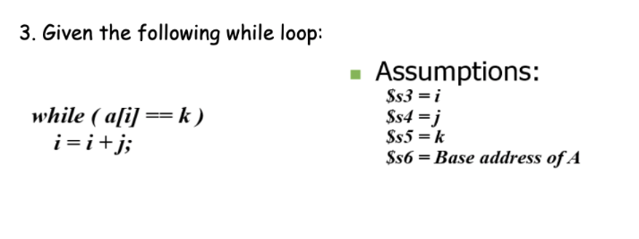 3. Given the following while loop:
Assumptions:
while ( a[i] == k)
i = i+j;
$s3 = i
$s4 =j
$s5 = k
$s6 = Base address of A
