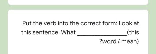 Put the verb into the correct form: Look at
(this
?word / mean)
this sentence. What
