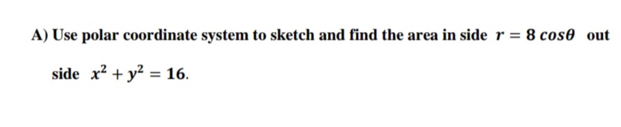 A) Use polar coordinate system to sketch and find the area in side r = 8 cos0 out
side x? + y? = 16.
