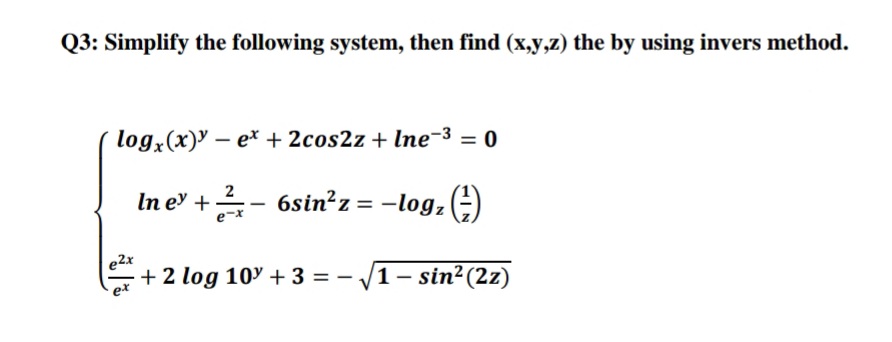 Simplify the following system, then find (x,y,z) the by using invers method.
log,(x)' – ex + 2cos2z + lne-3 = 0
In e +- 6sin²z = -log, ÷)
e2x
+ 2 log 109 + 3 = - /1- sin²(2z)
