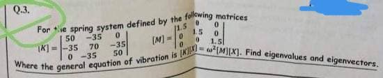 Where the general equation of vibration is (NKI- *[M][X]. Find eigenvalues and eigenvectors.
Q.3.
1.5
1.5
50
--35
IK] =-35
-35
50
(M] =|0
70
1.5
0 -35
