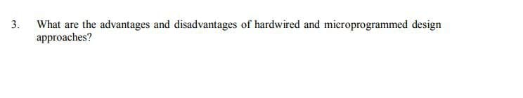 3.
What are the advantages and disadvantages of hardwired and microprogrammed design
approaches?