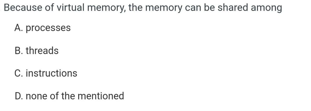 Because of virtual memory, the memory can be shared among
A. processes
B. threads
C. instructions
D. none of the mentioned