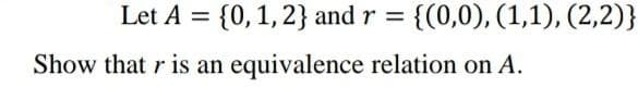 Let A = {0,1,2} and r
{(0,0), (1,1), (2,2)}
%3D
Show that r is an equivalence relation on A.
