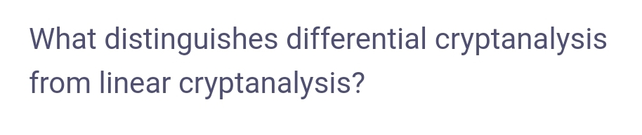 What distinguishes differential cryptanalysis
from linear cryptanalysis?
