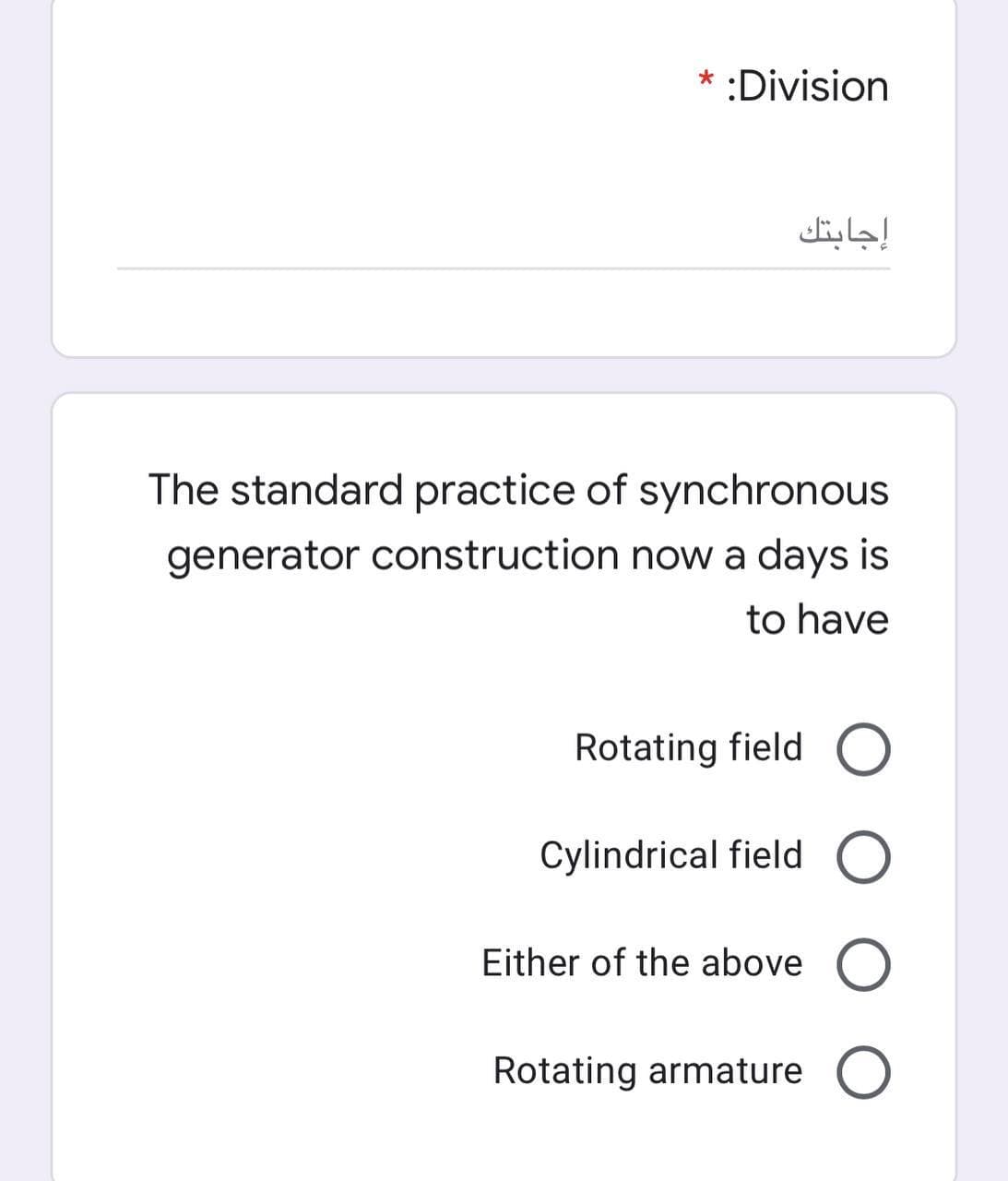 * :Division
إجابتك
The standard practice of synchronous
generator construction now a days is
to have
Rotating field O
Cylindrical field O
Either of the above O
Rotating armature O