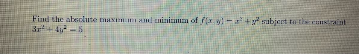 Find the absolute maxımum and minimum of f(r, y) = x² + y° subjeet to the constraint
3r2 + 4y? = 5
