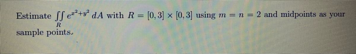 Estimate ff e+y“ dA with R = [0, 3] × [0, 3] using
m = n = 2 and midpoints
as your
R
sample points.
