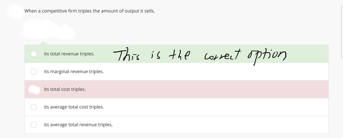 When a competitive firm triples the amount of output it sells,
C
O
its total revenue triples.
its marginal revenue triples.
its total cost triples.
its average total cost triples.
its average total revenue triples.
This is the correct option