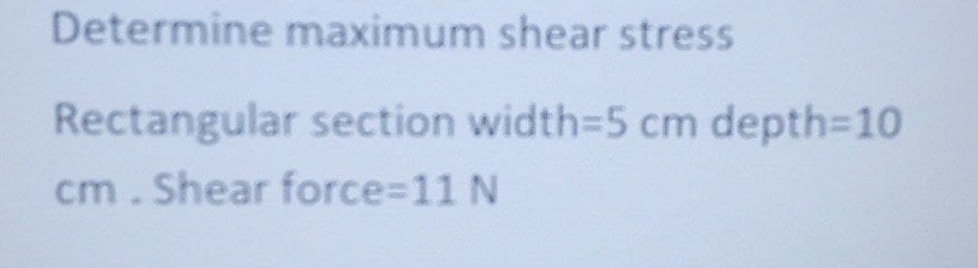 Determine maximum shear stress
Rectangular section width=5 cm
depth-10
cm.Shear force%3D11 N
