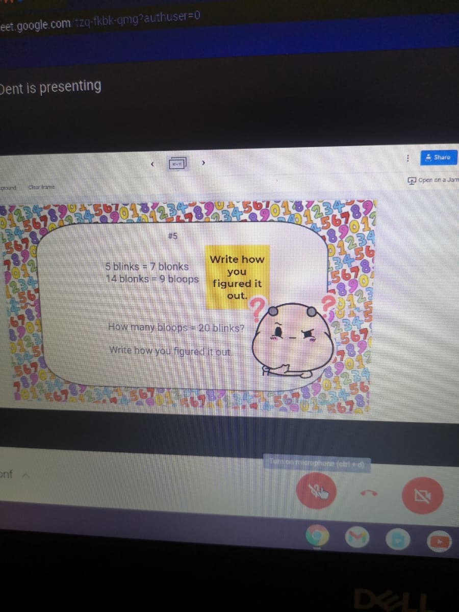 eet.google.com tzq-fkbk-qmg?authuser=D0
Dent is presenting
- Share
LJ Open en a Jam
ground
Clear frame
Write how
5 blinks = 7 blonks
14 blonks 9 bloops
you
figured it
out.
How many bloops= 20 blinks?
Write how you figured it out.
phane (atri+d)
onf A
DELL
