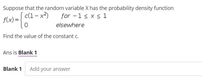 Suppose that the random variable X has the probability density function
for -1 < x s 1
c(1- x2)
f(x) =
elsewhere
Find the value of the constant c.
Ans is Blank 1
Blank 1
Add your answer
