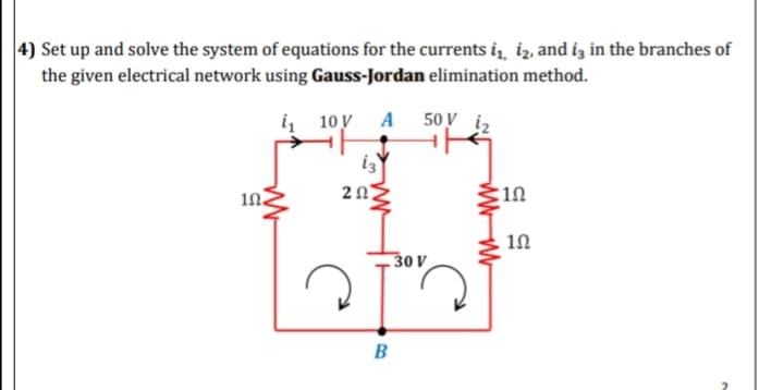 4) Set up and solve the system of equations for the currents i iz, and iz in the branches of
the given electrical network using Gauss-Jordan elimination method.
i 10у A 50V i,
i3
30 V
B
