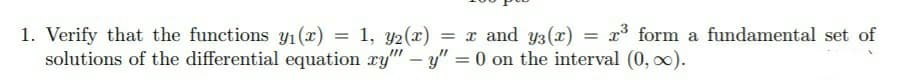 1. Verify that the functions y1(x)
solutions of the differential equation xy" – y" = 0 on the interval (0, 00).
= 1, y2(x)
= x and y3(x)
x3 form a fundamental set of
