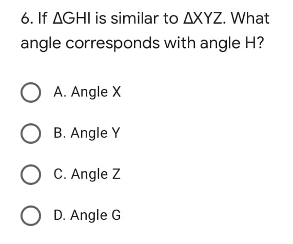6. If AGHI is similar to AXYZ. What
angle corresponds with angle H?
O A. Angle X
O B. Angle Y
O C. Angle Z
O D. Angle G
