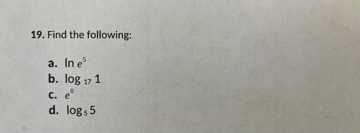 19. Find the following:
a. In e
b. log 17 1
С. е
d. log 5 5
