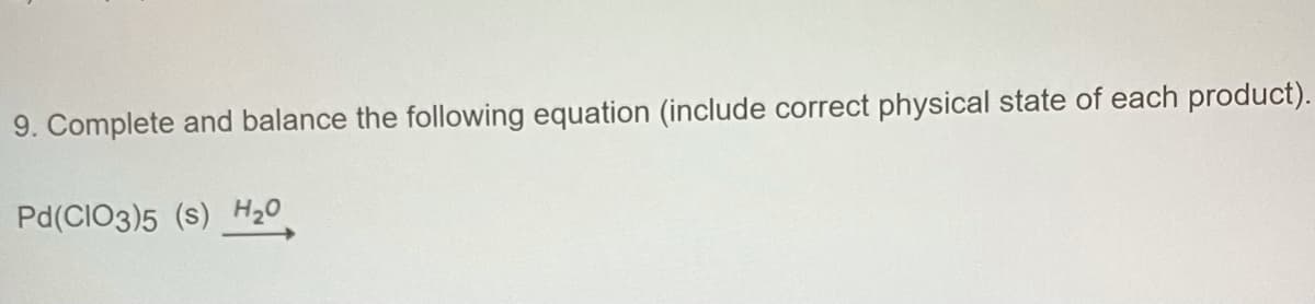 9. Complete and balance the following equation (include correct physical state of each product).
Pd(CIO3)5 (s) H20
