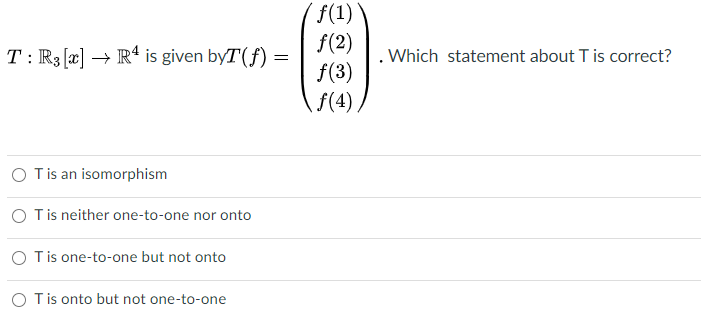 ´f(1)
f(2)
T: R3 [æ] → R* is given byT(f) =
f(3)
. Which statement about T is correct?
f(4).
O Tis an isomorphism
O Tis neither one-to-one nor onto
O Tis one-to-one but not onto
O Tis onto but not one-to-one
