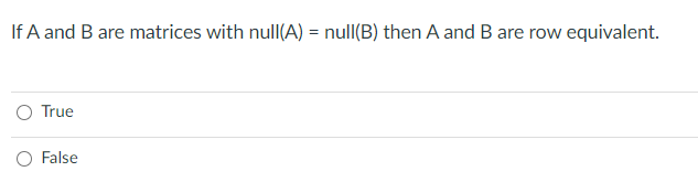 If A and B are matrices with null(A) = null(B) then A and B are row equivalent.
O True
O False
