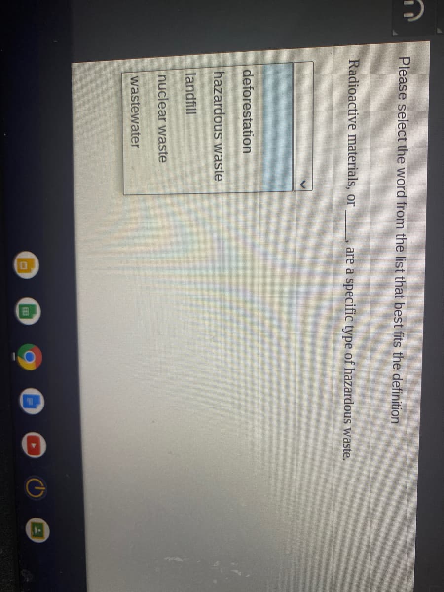 Please select the word from the list that best fits the definition
Radioactive materials, or
are a specific type of hazardous waste.
deforestation
hazardous waste
landfill
nuclear waste
wastewater
