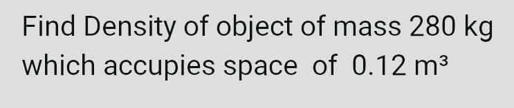 Find Density of object of mass 280 kg
which accupies space of 0.12 m³