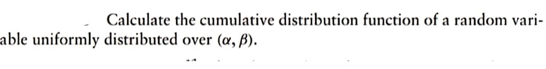 Calculate the cumulative distribution function of a random vari-
able uniformly distributed over (a, ß).