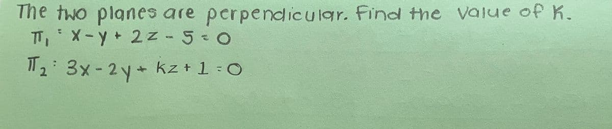 The two planes are perpendicular. Find the value of K.
TT,X- 2z - 5-0
I" 2 3x-2y+ kz + 1 O
