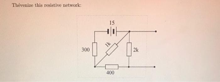 Thévenize this resistive network:
300
15
1k
400
| 2k