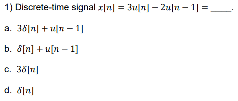 1) Discrete-time
a. 38[n] + u[n 1]
b. 8[n]u[n 1]
c. 38[n]
d. 8[n]
signal x[n] = 3u[n] - 2u[n 1] =______