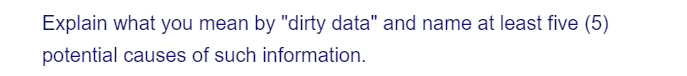 Explain what you mean by "dirty data" and name at least five (5)
potential causes of such information.