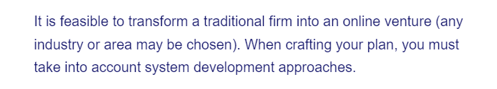 It is feasible to transform a traditional firm into an online venture (any
industry or area may be chosen). When crafting your plan, you must
take into account system development approaches.