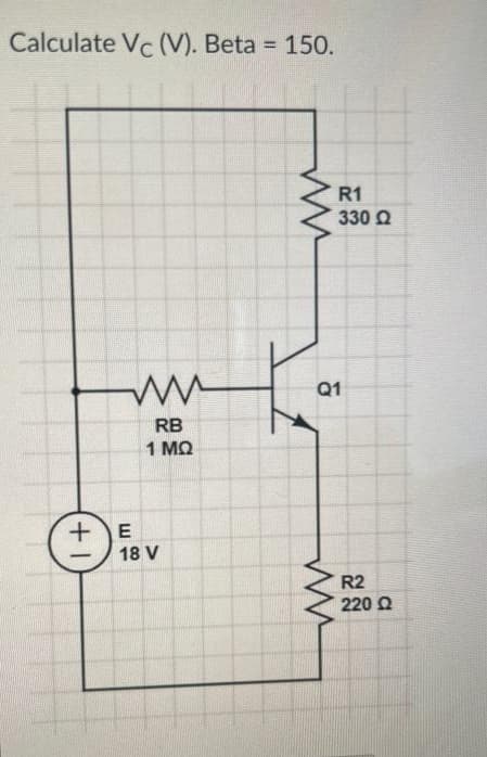 Calculate Vc (V). Beta = 150.
+1
ww
RB
1 MQ
E
18 V
R1
330 Ω
Q1
R2
220 Ω