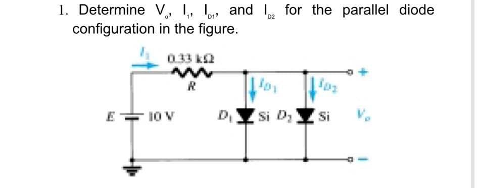 D2
1. Determine V., 1₁, ₁ and ₂ for the parallel diode
configuration
in the figure.
0.33 k2
www
R
E = 10 V
Dsi D₂ Si