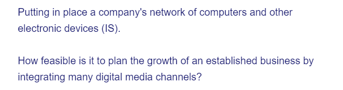 Putting in place a company's network of computers and other
electronic devices (IS).
How feasible is it to plan the growth of an established business by
integrating many digital media channels?