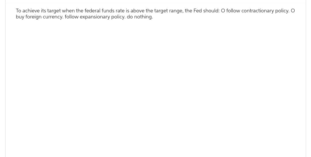 To achieve its target when the federal funds rate is above the target range, the Fed should: O follow contractionary policy. O
buy foreign currency. follow expansionary policy. do nothing.