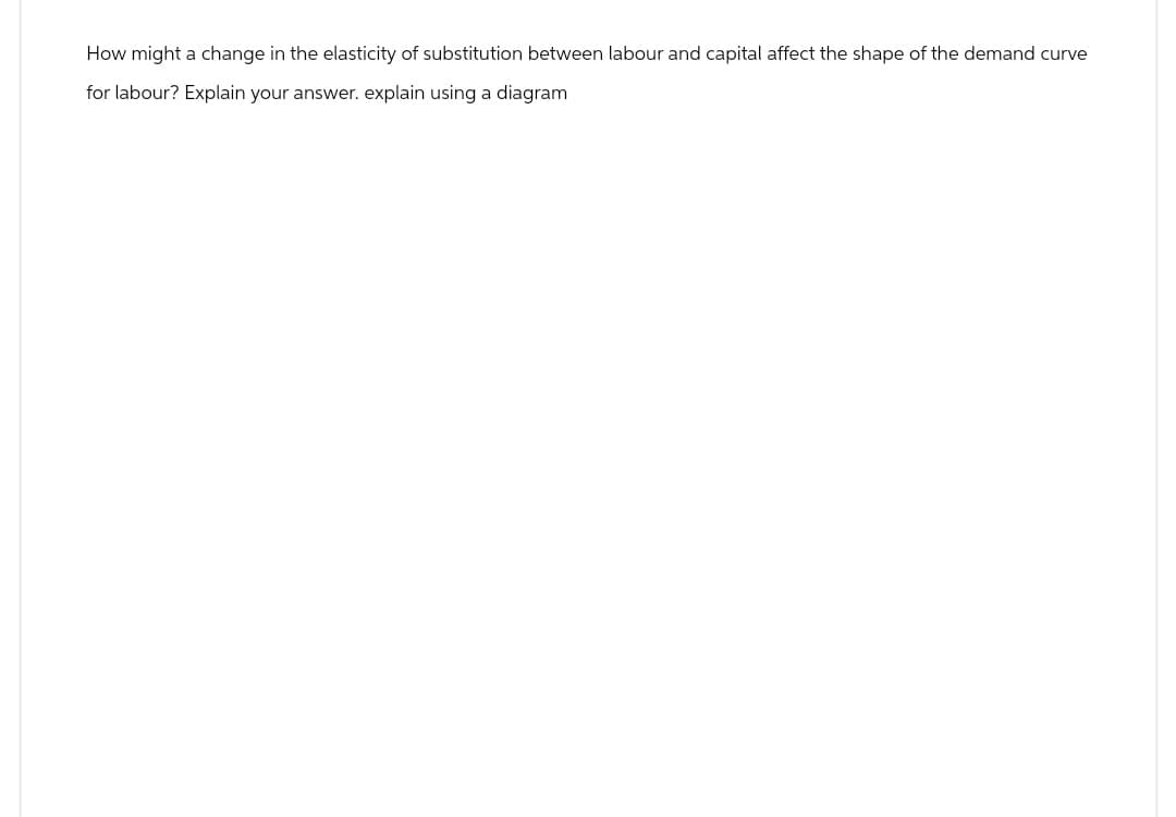 How might a change in the elasticity of substitution between labour and capital affect the shape of the demand curve
for labour? Explain your answer. explain using a diagram