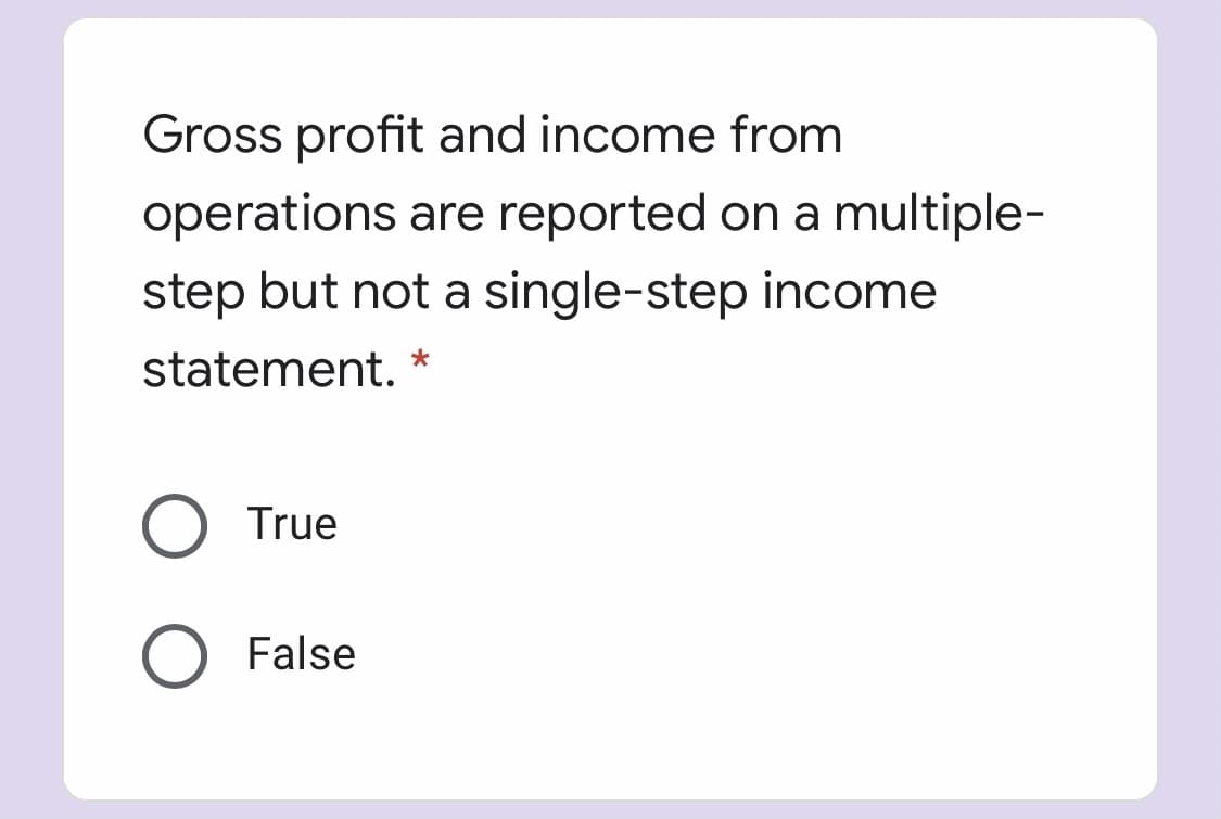 Gross profit and income from
operations are reported on a multiple-
step but not a single-step income
statement. *
True
False
