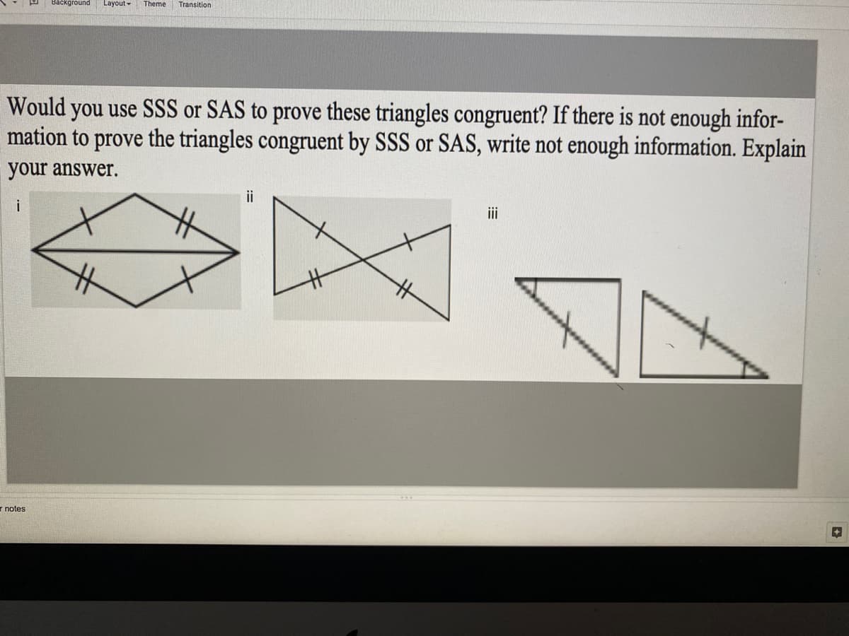 Васкогоund
Layout - Theme
Transition
Would you use SSS or SAS to prove these triangles congruent? If there is not enough infor-
mation to prove the triangles congruent by SSS or SAS, write not enough information. Explain
your answer.
ii
i
i
r notes
