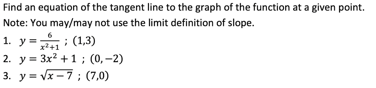 Find an equation of the tangent line to the graph of the function at a given point.
Note: You may/may not use the limit definition of slope.
; (1,3)
2. y = 3x2 + 1 ; (0,–2)
1. y =
x2+1
Зx2 + 1 ; (0, -2)
3. у %3DVx — 7 ; (7,0)
