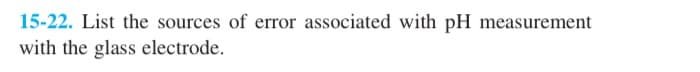 15-22. List the sources of error associated with pH measurement
with the glass electrode.