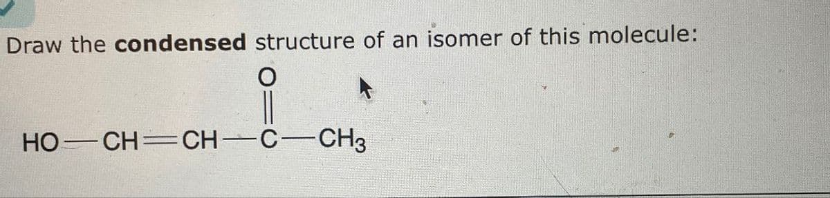 Draw the condensed structure of an isomer of this molecule:
O
HO–CH=CH–C—CH3