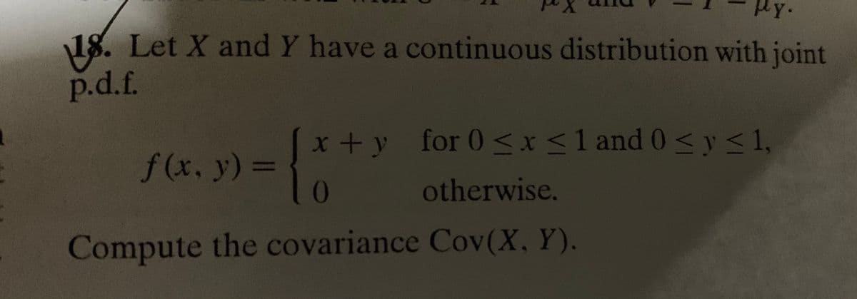 Hy.
18. Let X and Y have a continuous distribution with joint
p.d.f.
x+y for 0 s<x<1 and 0< y 1,
f(x, y) D
0
otherwise.
Compute the covariance Cov(X, Y).
