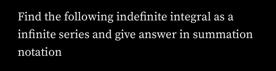 Find the following indefinite integral as a
infinite series and give answer in summation
notation
