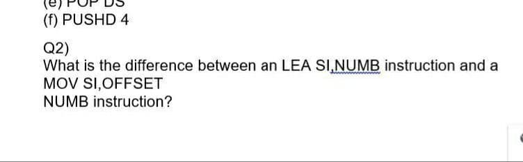 (f) PUSHD 4
Q2)
What is the difference between an LEA SI,NUMB instruction and a
MOV SI,OFFSET
NUMB instruction?
