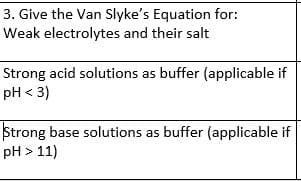 3. Give the Van Slyke's Equation for:
Weak electrolytes and their salt
Strong acid solutions as buffer (applicable if
pH < 3)
Strong base solutions as buffer (applicable if
pH > 11)
