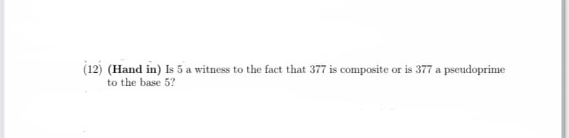 (12) (Hand in) Is 5 a witness to the fact that 377 is composite or is 377 a pseudoprime
to the base 5?