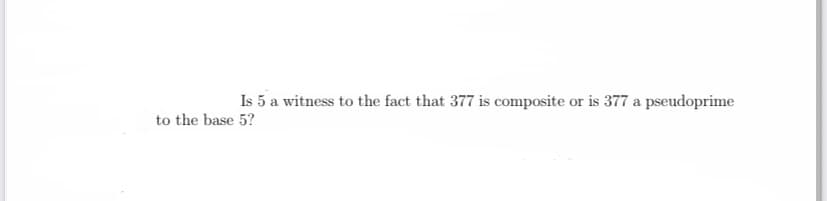 Is 5 a witness to the fact that 377 is composite or is 377 a pseudoprime
to the base 5?