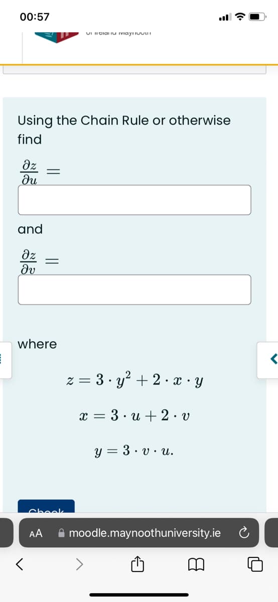 00:57
VIIIGIAU Ivaylo
Using the Chain Rule or otherwise
find
Əz
ди
=
and
Əz
მა
||
where
z = 3 ⋅ y² + 2 ⋅ x y
x=3u+2. v
y = 3.v.u.
Check
AA
moodle.maynoothuniversity.ie