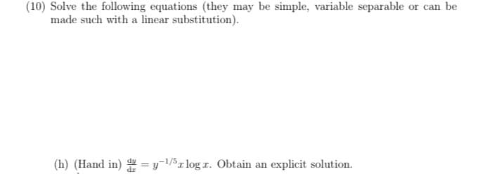 (10) Solve the following equations (they may be simple, variable separable or can be
made such with a linear substitution).
-1/5
(h) (Hand in) = y ¹/5rlogr. Obtain an explicit solution.